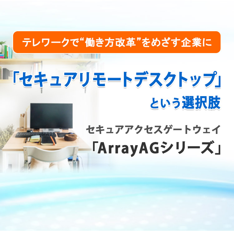 テレワークで“働き方改革”をめざす企業に 「セキュアリモートデスクトップ」という選択肢 セキュアアクセスゲートウェイ 「ArrayAGシリーズ」