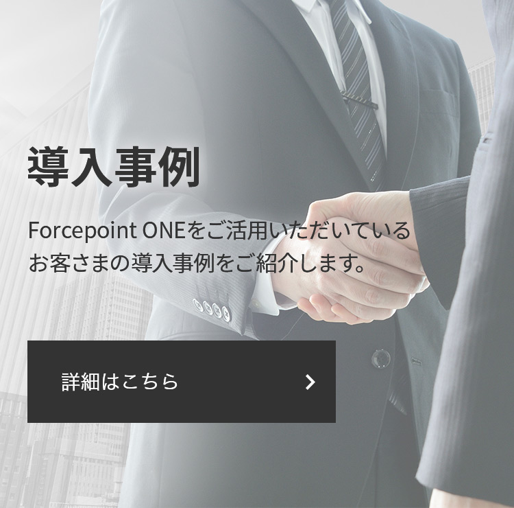導入事例 Forcepoint ONEをご活用いただいているお客さまの導入事例をご紹介します。 詳細はこちら