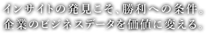 インサイトの発見こそ、勝利への条件。 企業のビジネスデータを価値に変える。