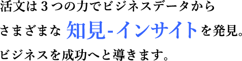 活文は３つの力でビジネスデータから さまざまな 知見-インサイトを発見。 ビジネスを成功へと導きます。