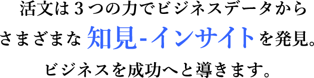 活文は３つの力でビジネスデータから さまざまな 知見-インサイトを発見。 ビジネスを成功へと導きます。