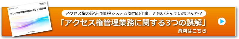 アクセス権の設定は情報システム部門の仕事、と思い込んでいませんか？「アクセス権管理業務に関する３つの誤解」資料はこちら