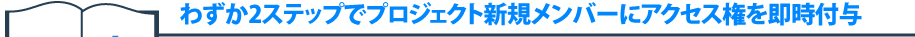 シナリオ1　わずか2ステップでプロジェクト新規メンバーにアクセス権を即時付与