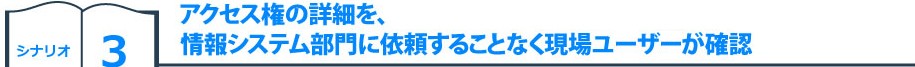 シナリオ3　アクセス権の詳細を、情報システム部門に依頼することなく現場ユーザーが確認