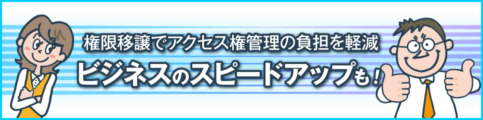 権限移譲でアクセス権管理の負担を軽減　ビジネスのスピードアップも！