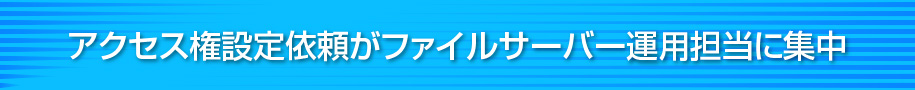 アクセス権設定依頼がファイルサーバー運用担当に集中