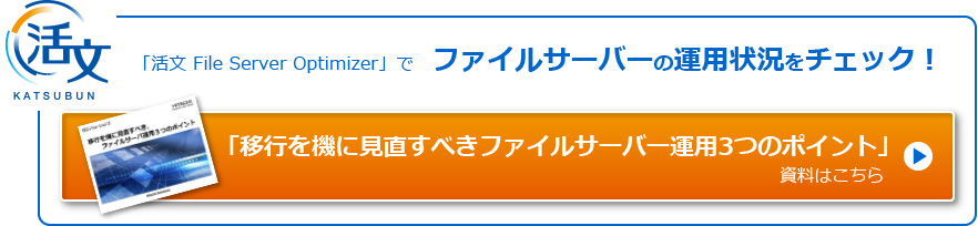 「活文 File Server Optimizer」でファイルサーバーの運用状況をチェック！　「移行を機に見直すべきファイルサーバー運用3つのポイント」資料はこちら