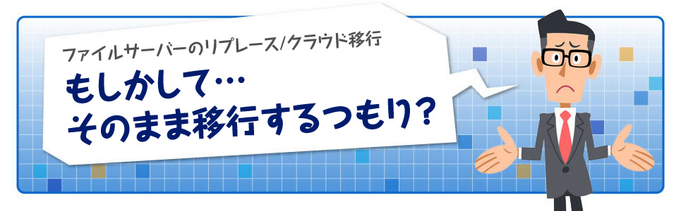 ファイルサーバーのリプレース・クラウド移行　もしかして…そのまま移行するつもり？