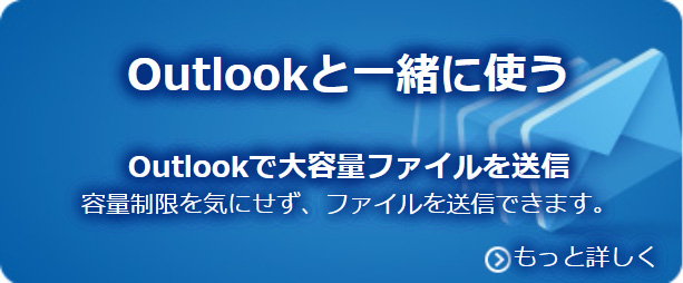 Outlookと一緒に使う Outlookで大容量ファイルを送信 容量制限を気にせず、ファイルを送信できます。